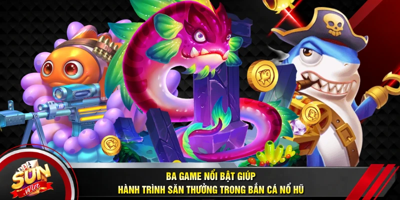 Ba game nổi bật giúp hành trình săn thưởng trong bắn cá nổ hũ