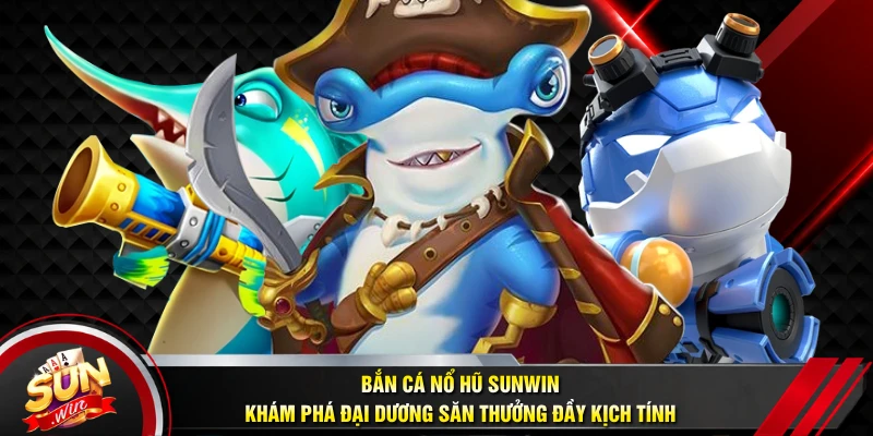 Bắn Cá Nổ Hũ SUNWIN - Khám Phá Đại Dương Săn Thưởng Đầy Kịch Tính